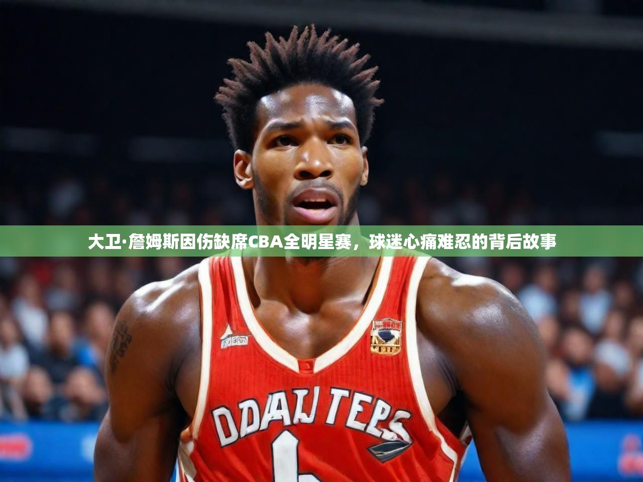 大卫·詹姆斯因伤缺席CBA全明星赛,球迷心痛难忍的背后故事