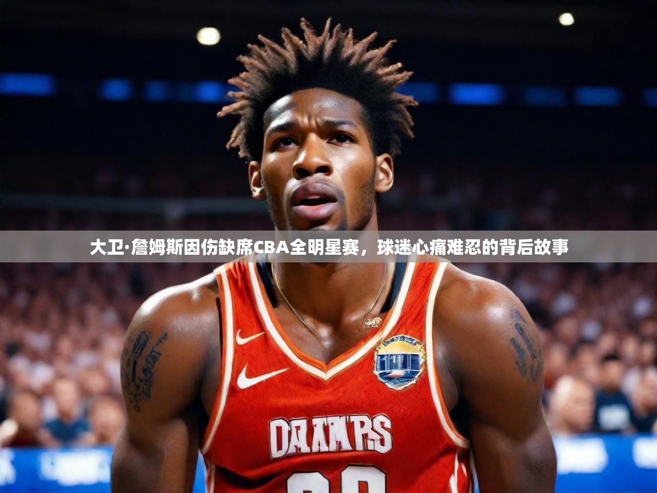 大卫·詹姆斯因伤缺席CBA全明星赛,球迷心痛难忍的背后故事 大卫·詹姆斯因伤缺席CBA全明星赛,球迷心痛难忍的背后故事