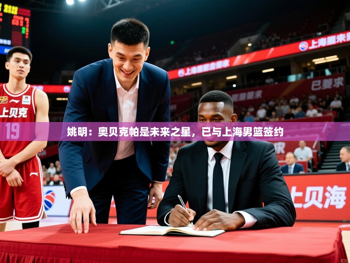 姚明:奥贝克帕是未来之星,已与上海男篮签约
