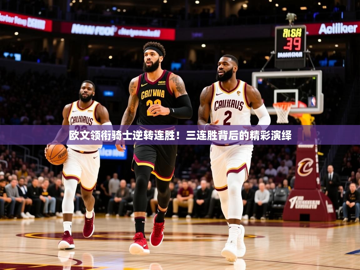 欧文领衔骑士逆转连胜!三连胜背后的精彩演绎 欧文领衔骑士逆转连胜!三连胜背后的精彩演绎