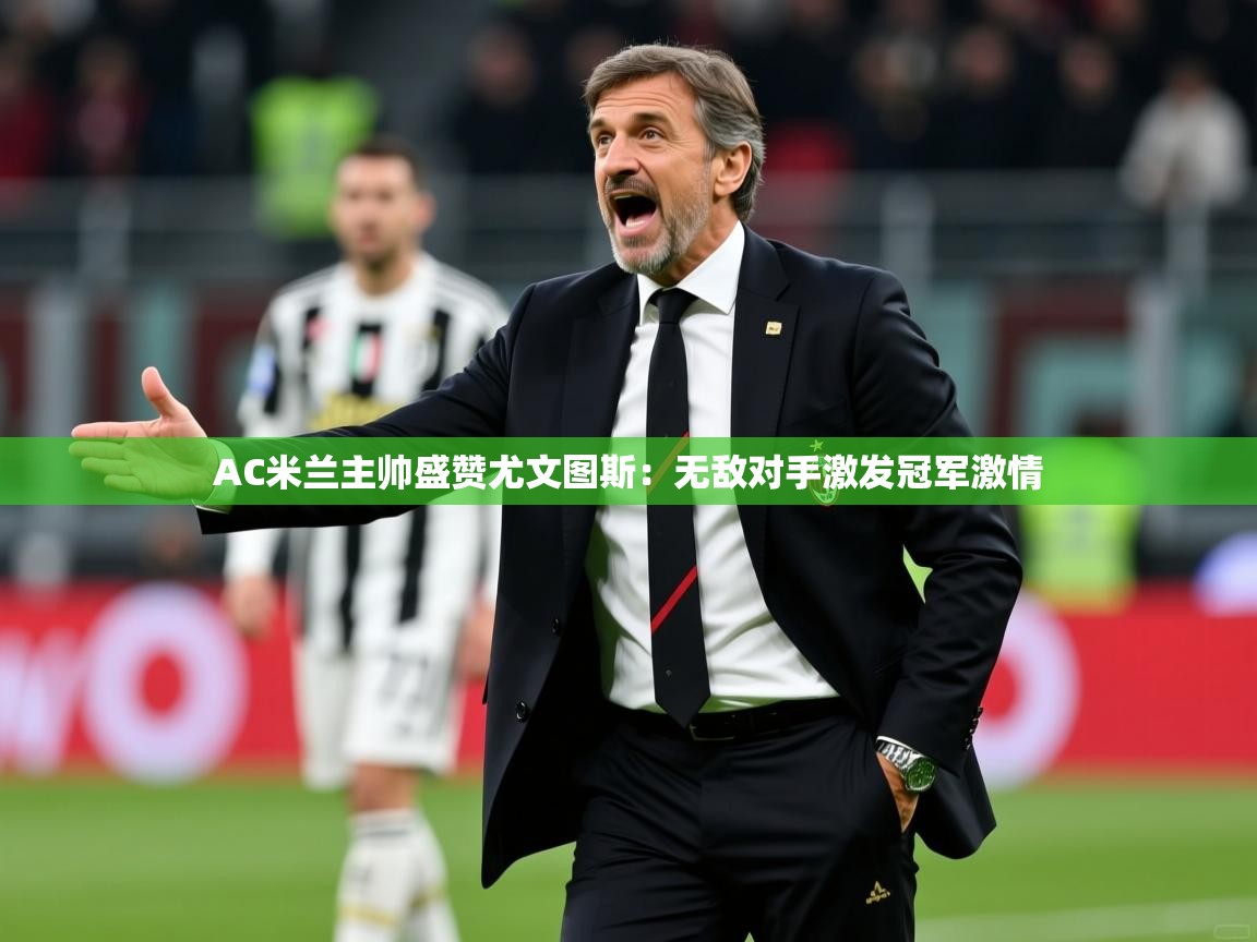AC米兰主帅盛赞尤文图斯:无敌对手激发冠军激情 AC米兰主帅盛赞尤文图斯:无敌对手激发冠军激情