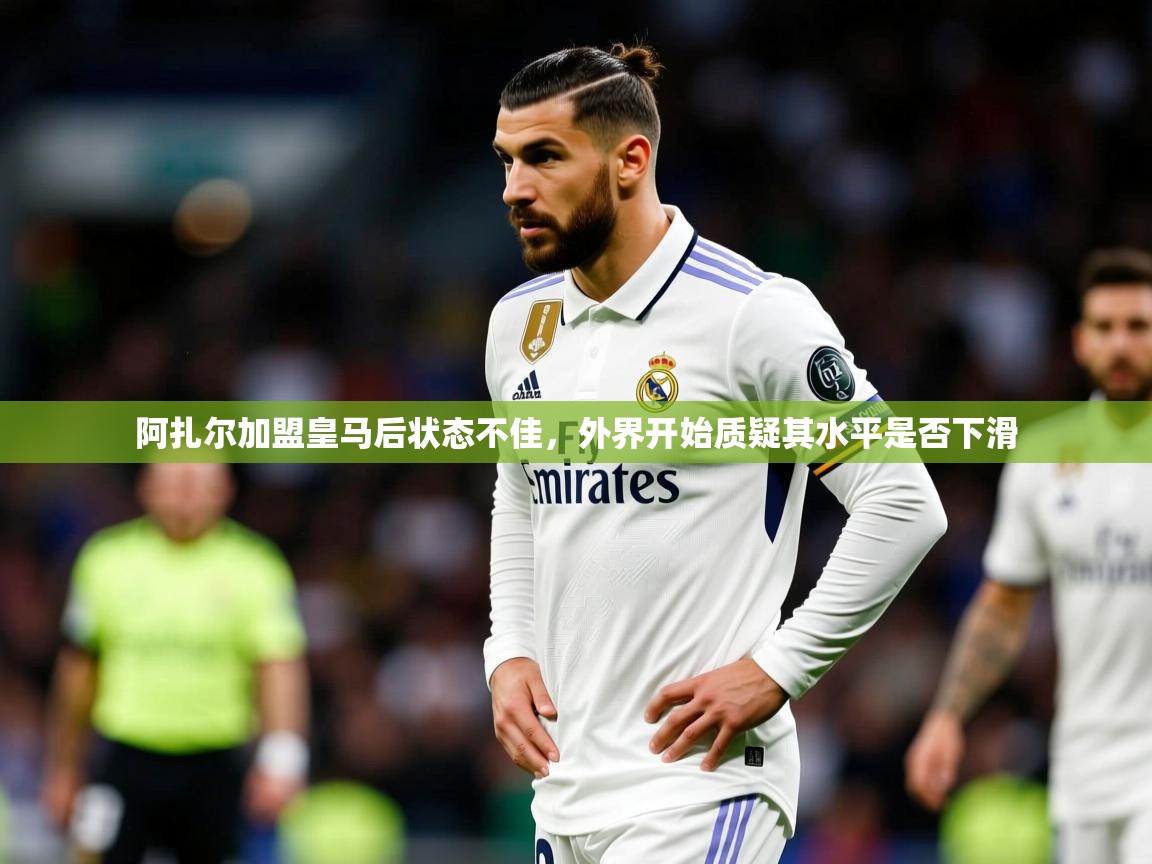 阿扎尔加盟皇马后状态不佳,外界开始质疑其水平是否下滑
