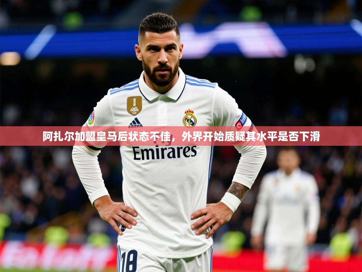 阿扎尔加盟皇马后状态不佳,外界开始质疑其水平是否下滑 阿扎尔加盟皇马后状态不佳,外界开始质疑其水平是否下滑
