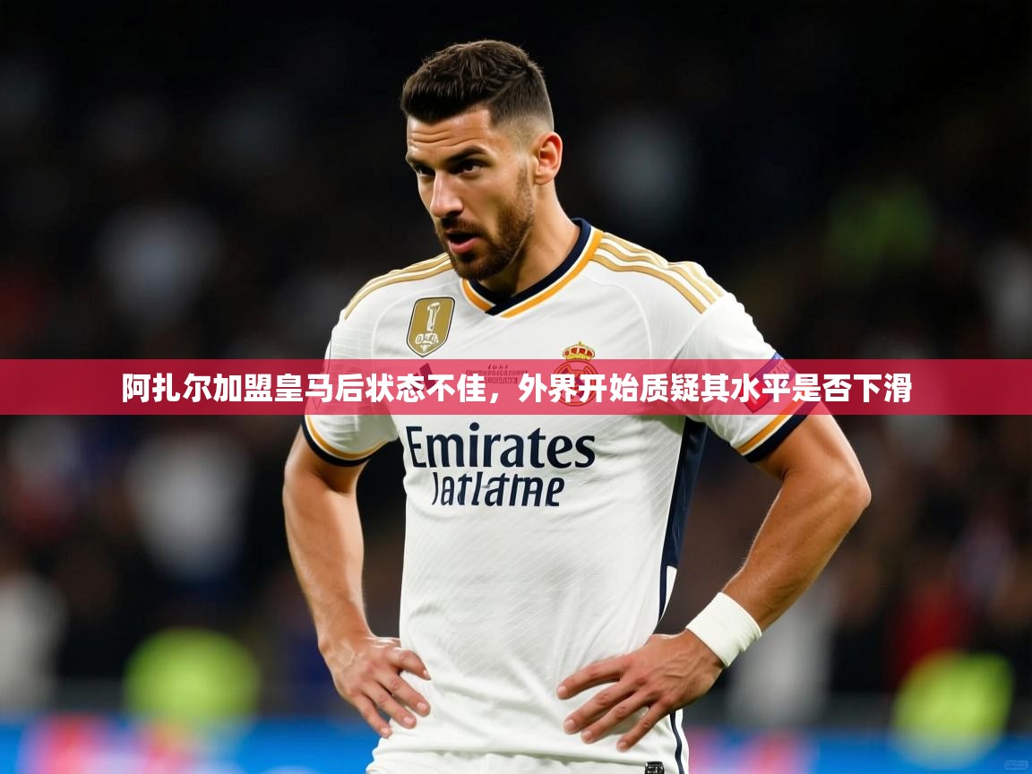阿扎尔加盟皇马后状态不佳,外界开始质疑其水平是否下滑 阿扎尔加盟皇马后状态不佳,外界开始质疑其水平是否下滑