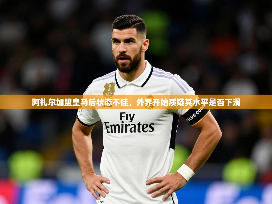 阿扎尔加盟皇马后状态不佳,外界开始质疑其水平是否下滑 阿扎尔加盟皇马后状态不佳,外界开始质疑其水平是否下滑
