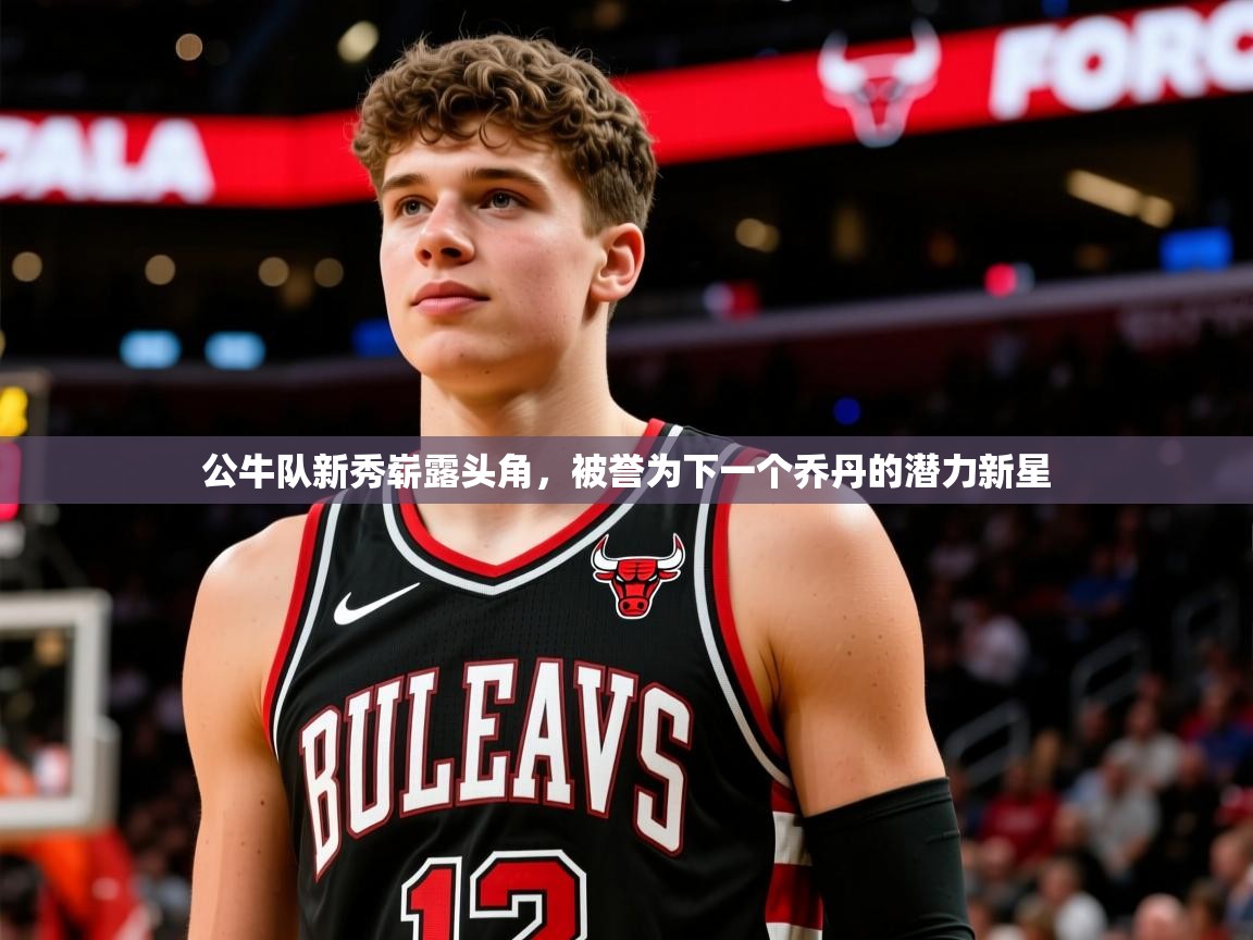 公牛队新秀崭露头角,被誉为下一个乔丹的潜力新星