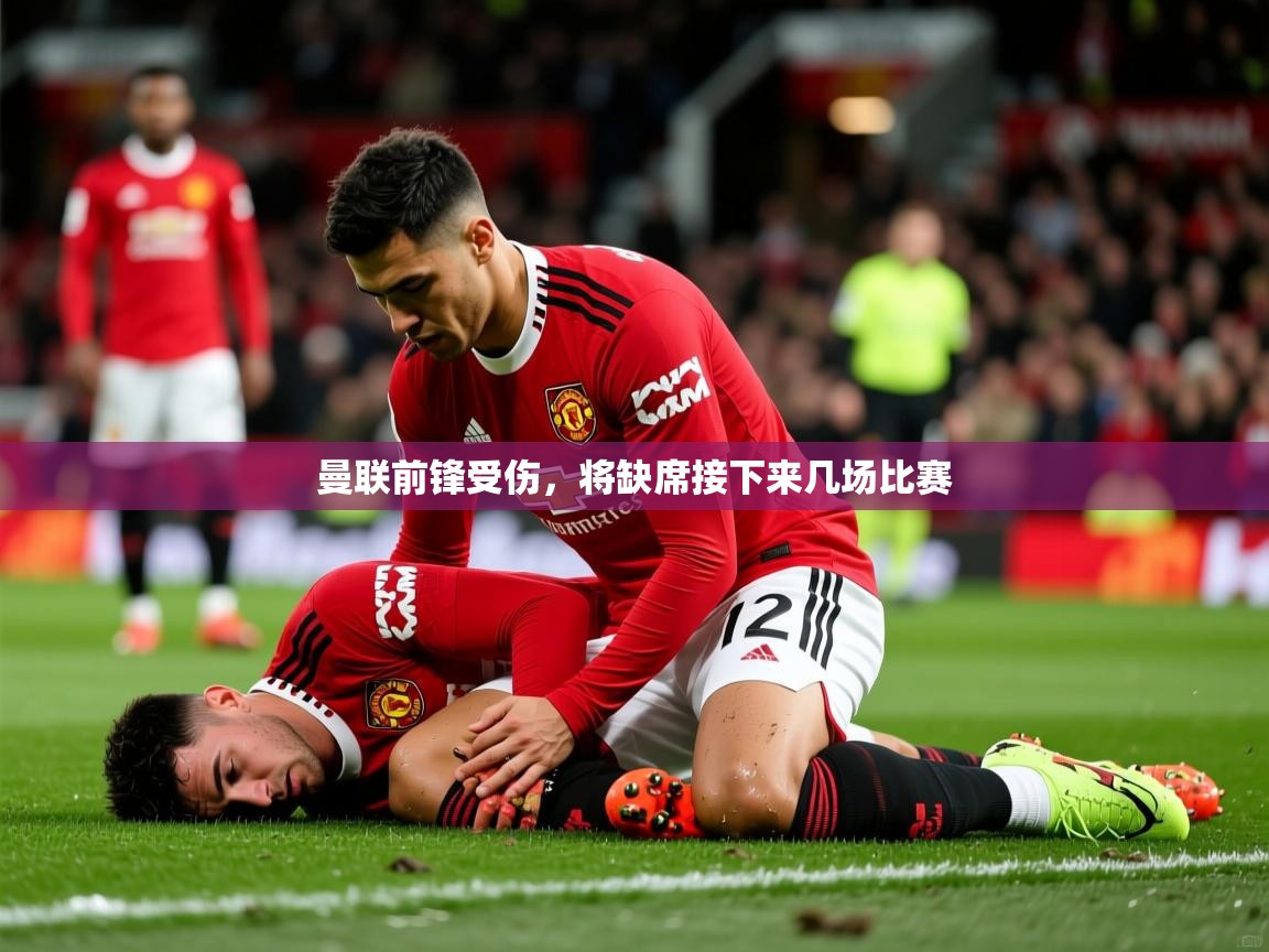 曼联前锋受伤,将缺席接下来几场比赛 曼联前锋受伤,将缺席接下来几场比赛
