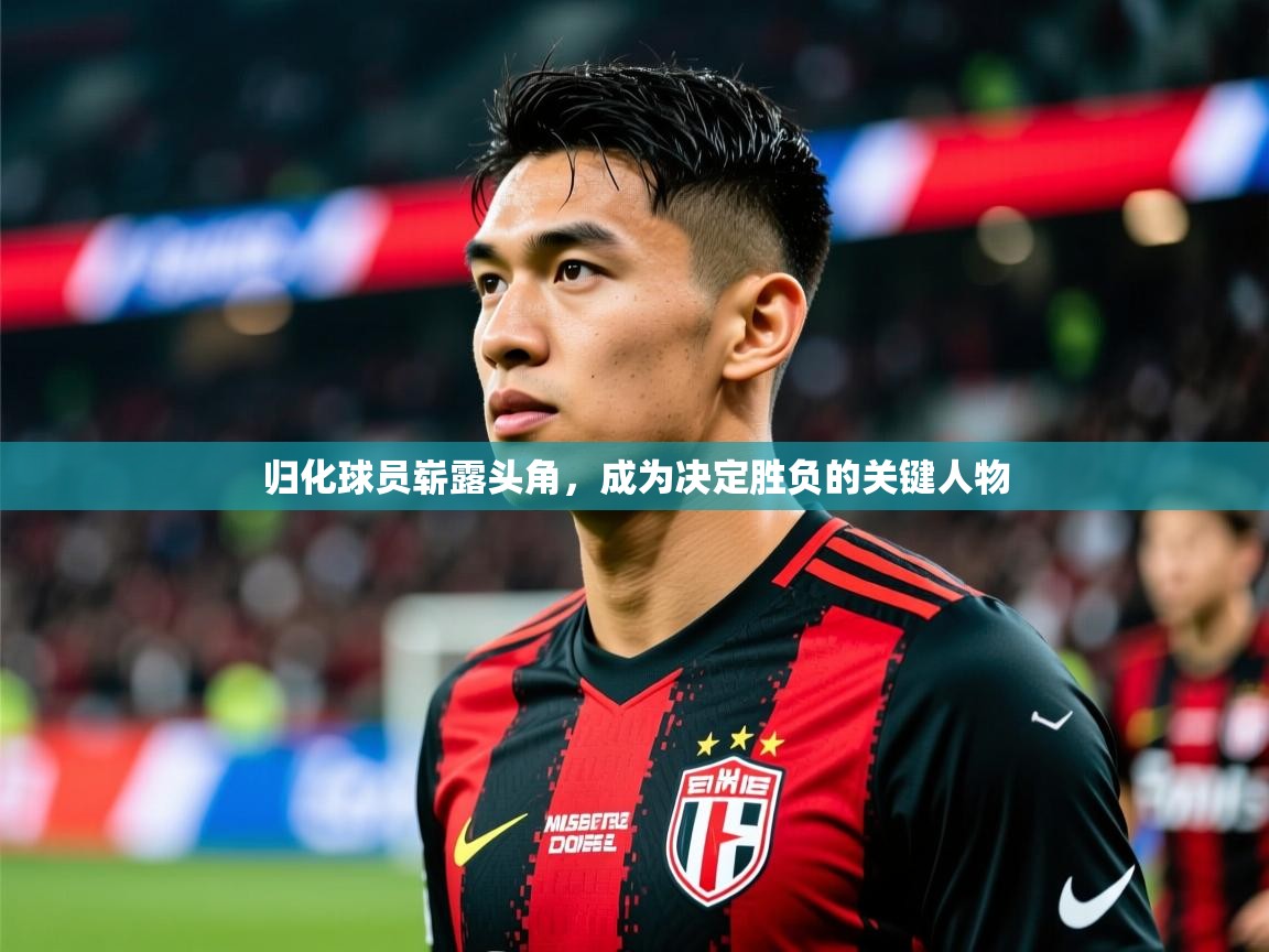 归化球员崭露头角,成为决定胜负的关键人物