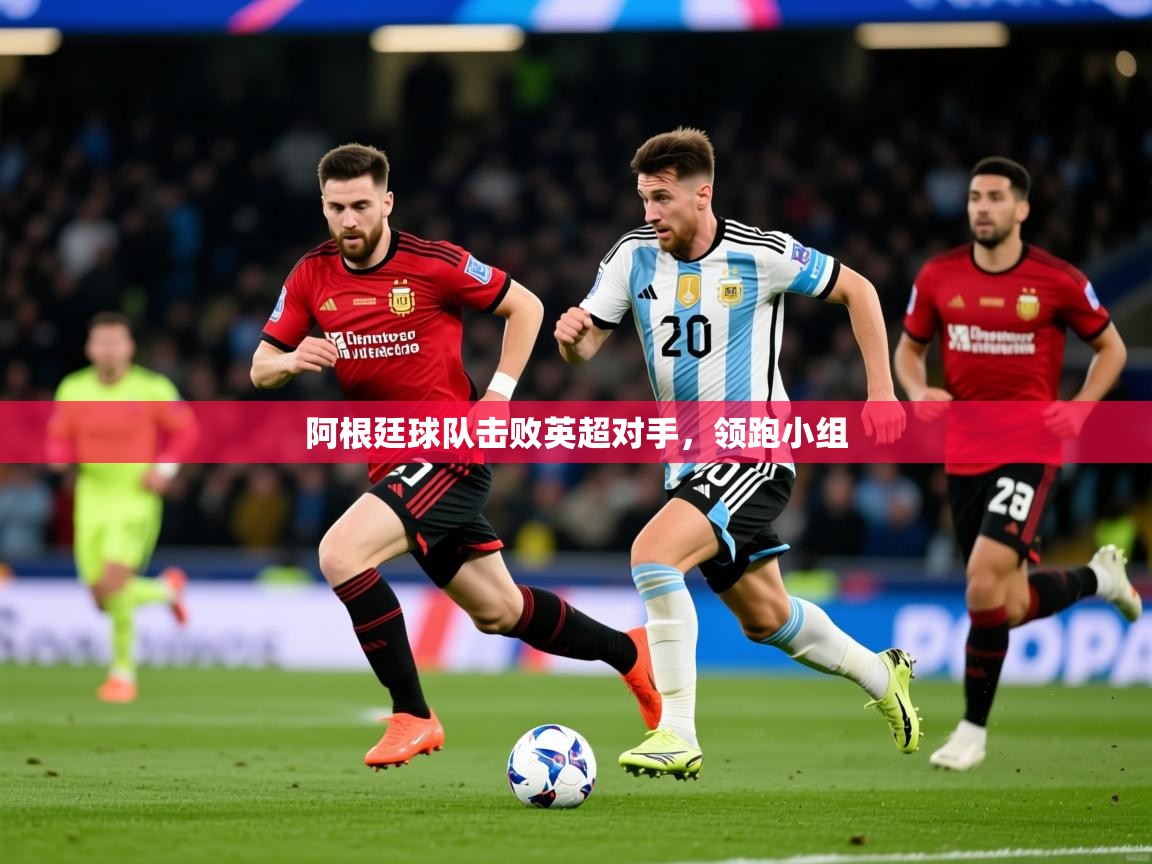 阿根廷球队击败英超对手,领跑小组 阿根廷球队击败英超对手,领跑小组