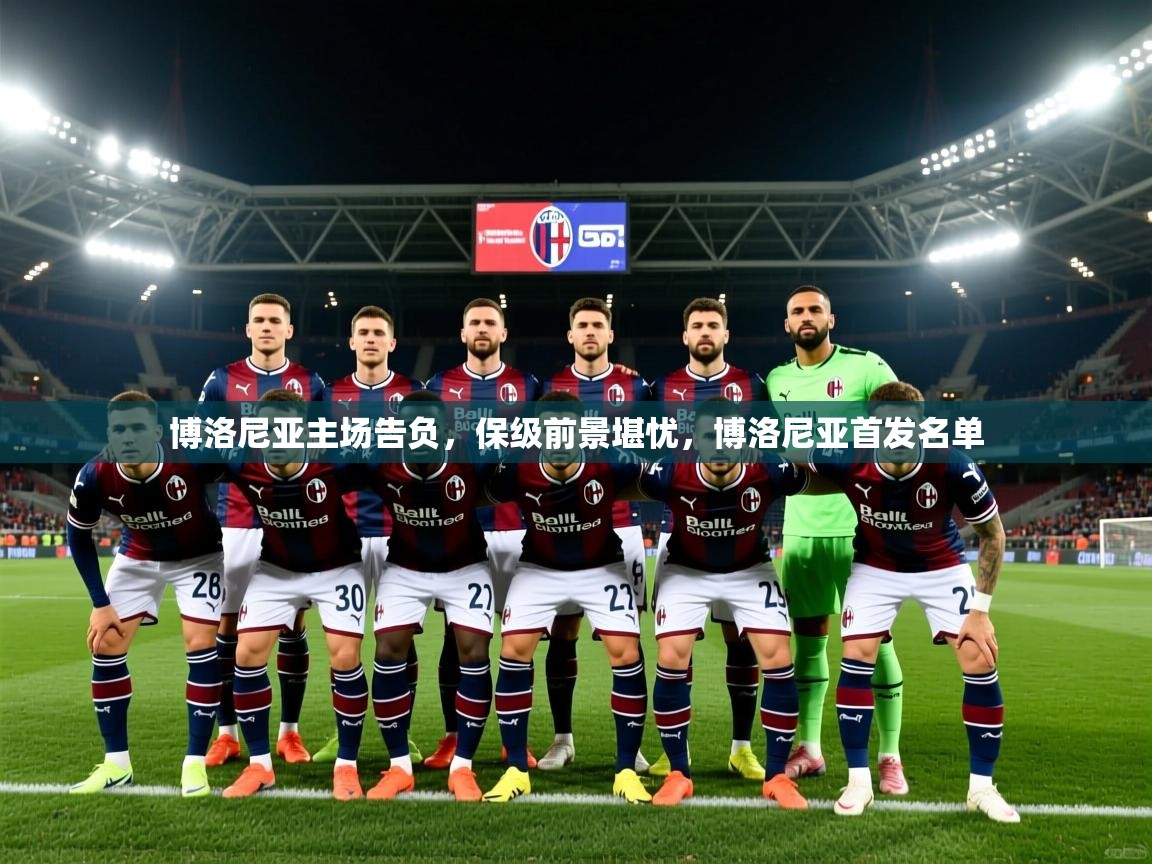 博洛尼亚主场告负,保级前景堪忧,博洛尼亚首发名单 博洛尼亚主场告负,保级前景堪忧,博洛尼亚首发名单