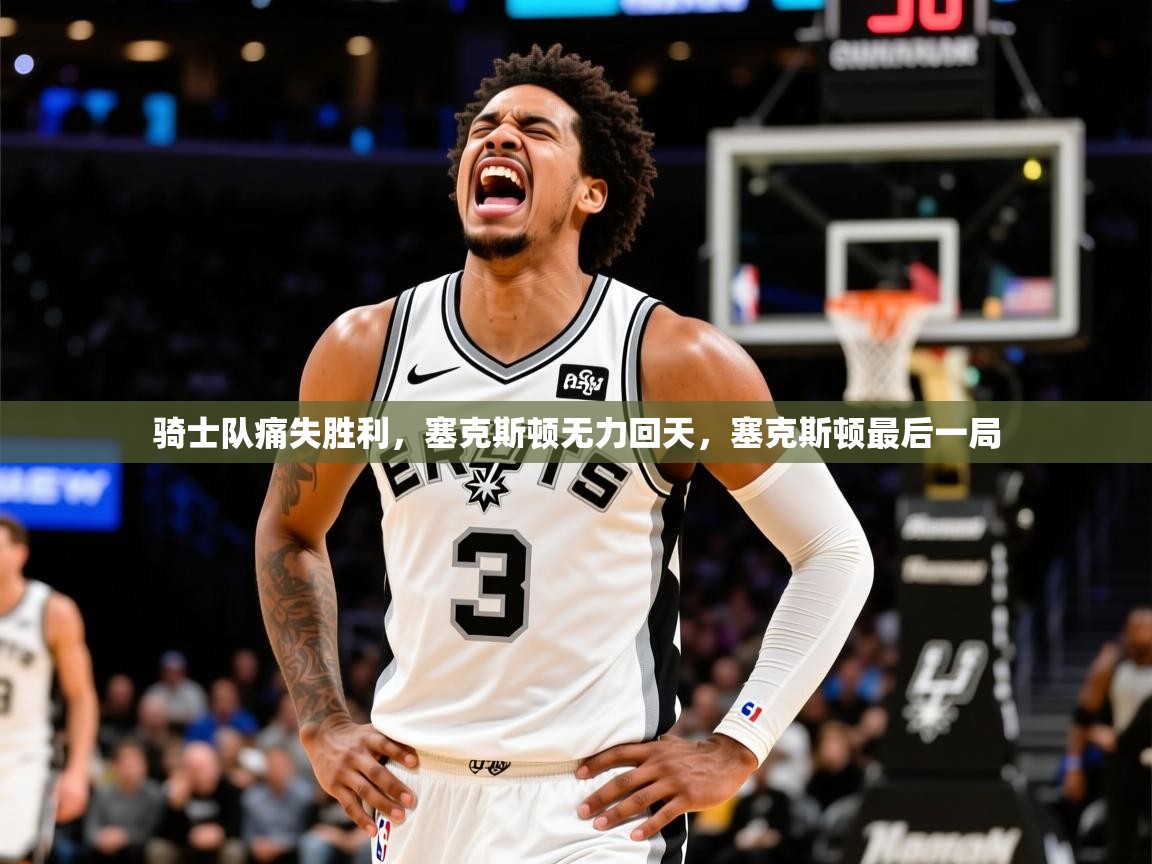 骑士队痛失胜利，塞克斯顿无力回天，塞克斯顿最后一局