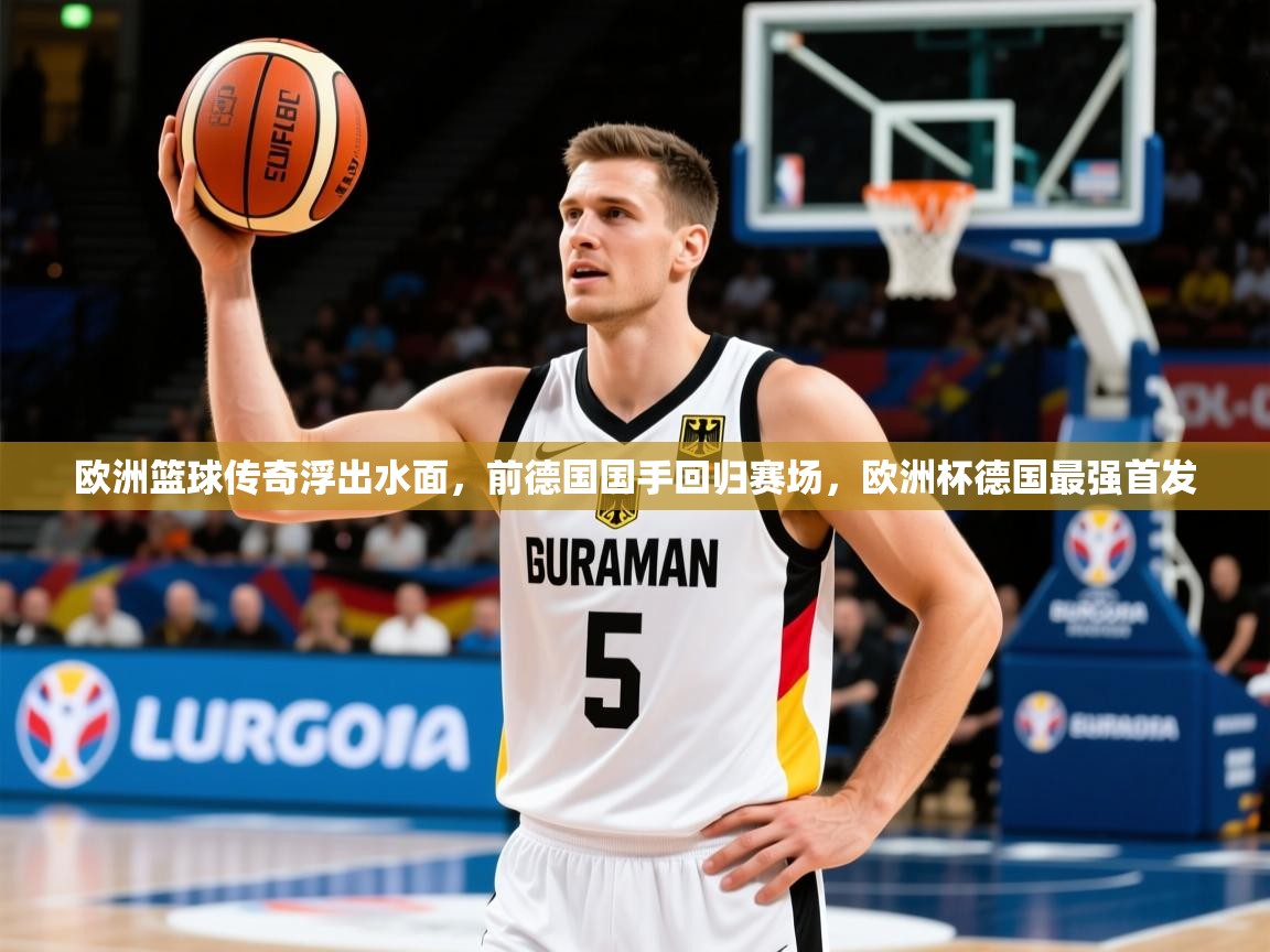 欧洲篮球传奇浮出水面,前德国国手回归赛场,欧洲杯德国最强首发 欧洲篮球传奇浮出水面,前德国国手回归赛场,欧洲杯德国最强首发