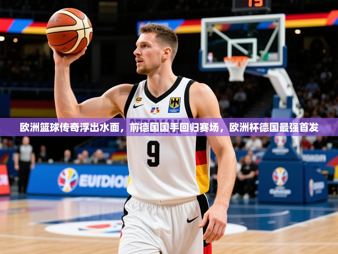 欧洲篮球传奇浮出水面,前德国国手回归赛场,欧洲杯德国最强首发 欧洲篮球传奇浮出水面,前德国国手回归赛场,欧洲杯德国最强首发