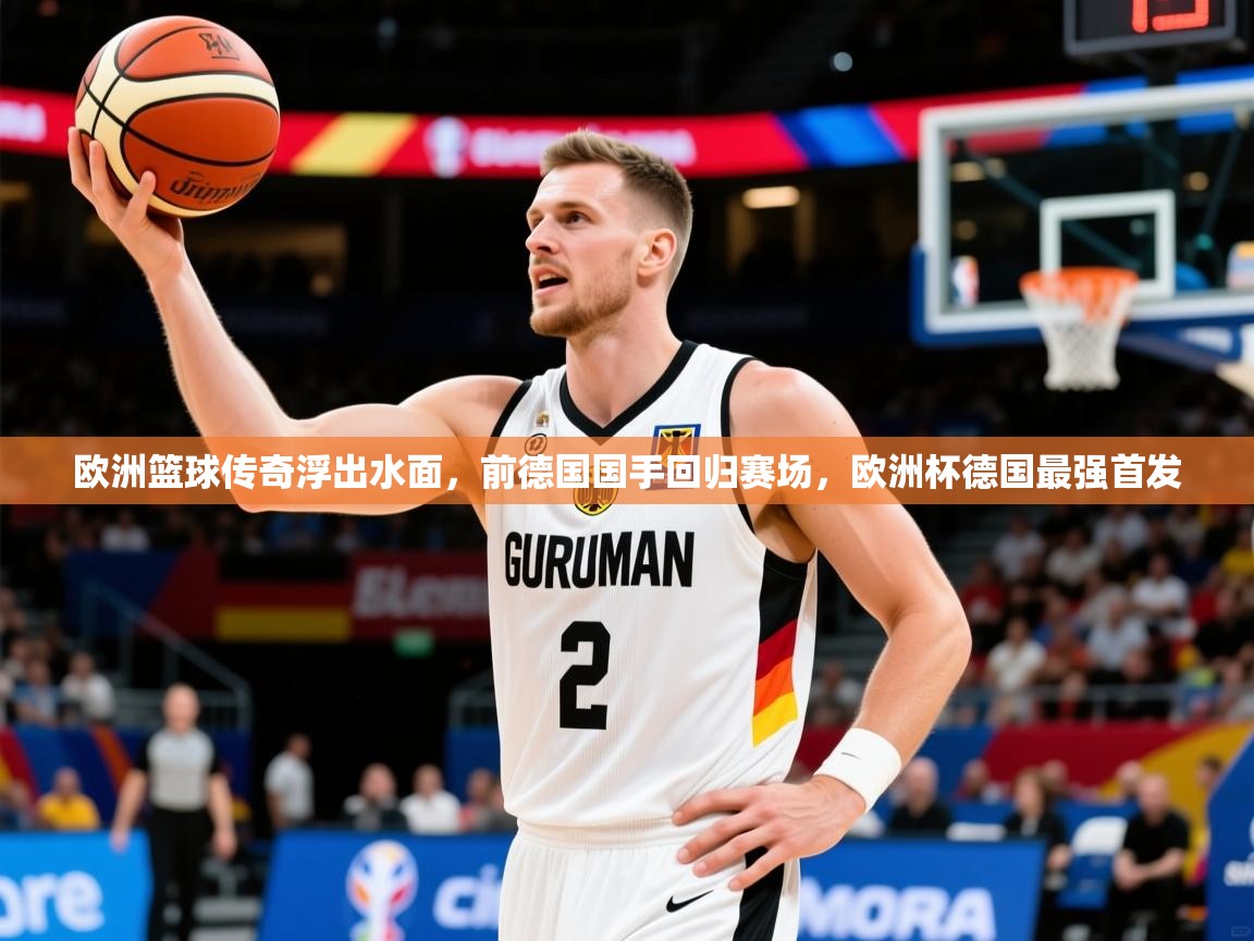 欧洲篮球传奇浮出水面,前德国国手回归赛场,欧洲杯德国最强首发 欧洲篮球传奇浮出水面,前德国国手回归赛场,欧洲杯德国最强首发