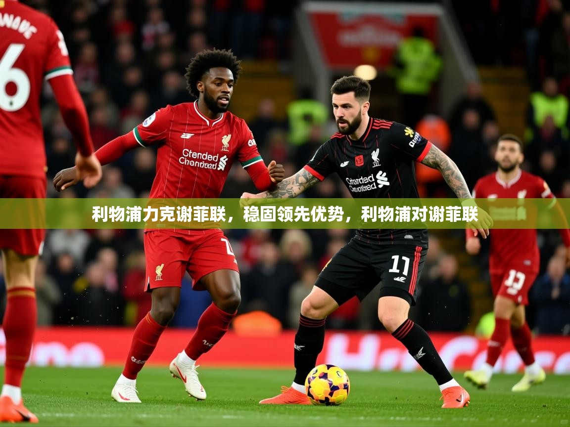 利物浦力克谢菲联，稳固领先优势，利物浦对谢菲联