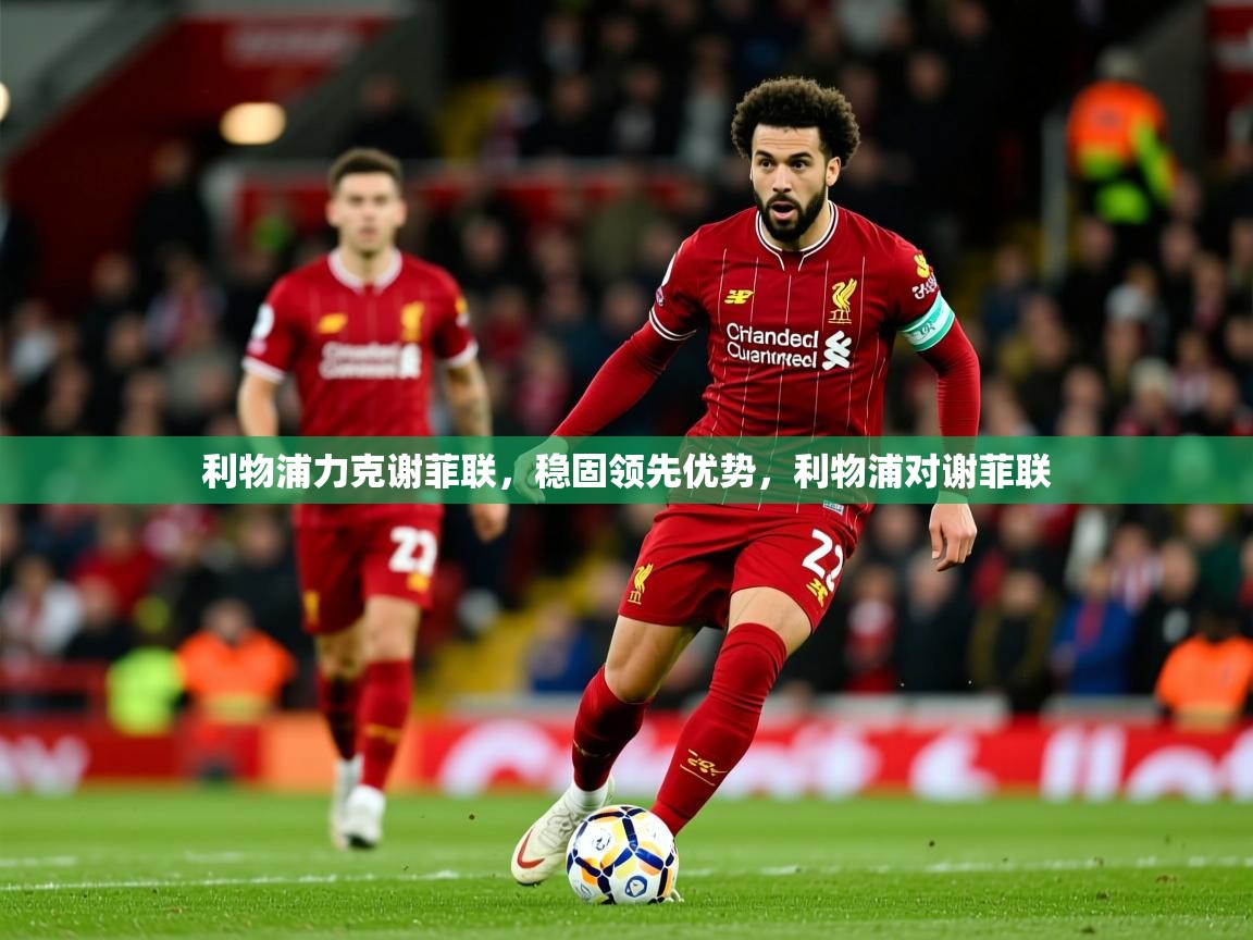 利物浦力克谢菲联，稳固领先优势，利物浦对谢菲联