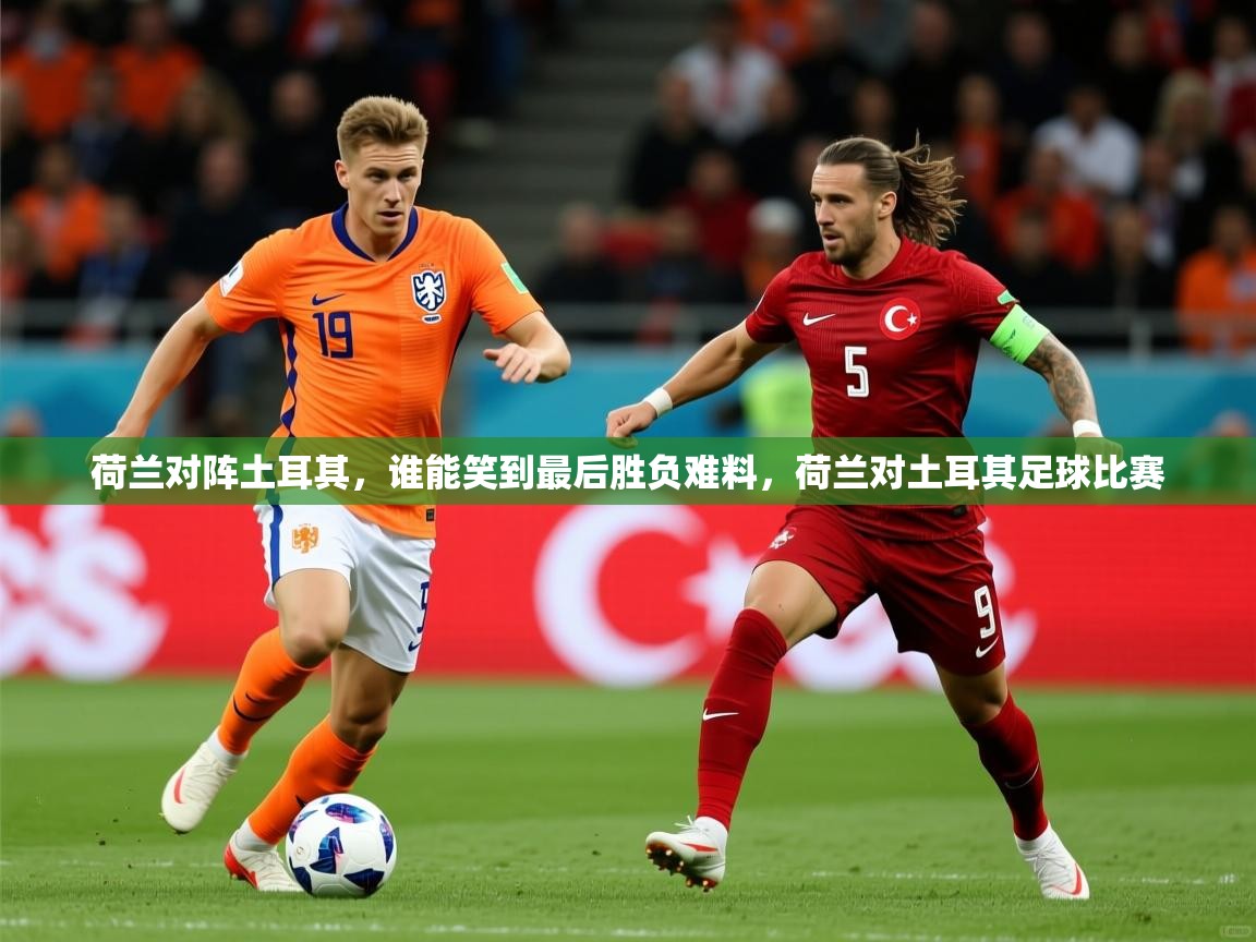 荷兰对阵土耳其，谁能笑到最后胜负难料，荷兰对土耳其足球比赛