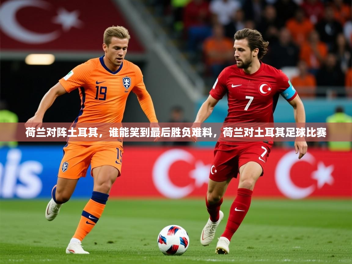 荷兰对阵土耳其，谁能笑到最后胜负难料，荷兰对土耳其足球比赛