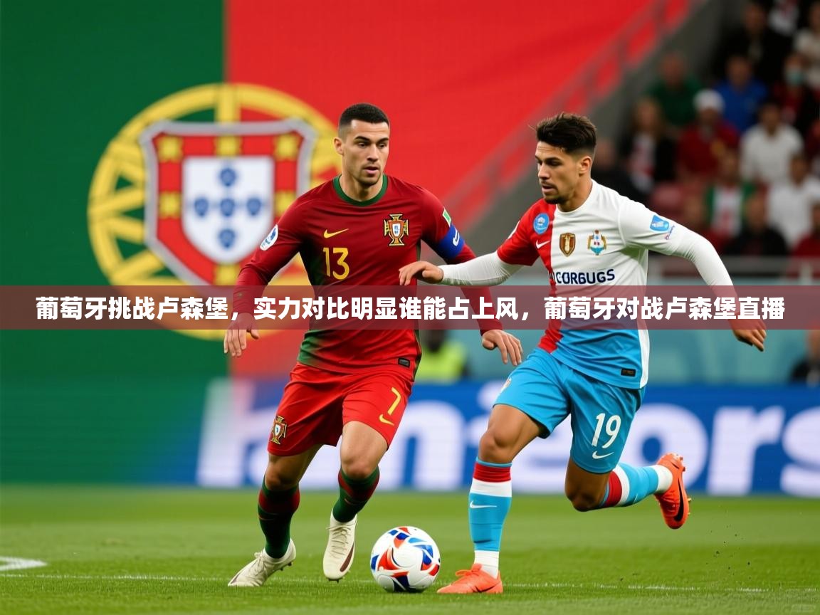 葡萄牙挑战卢森堡，实力对比明显谁能占上风，葡萄牙对战卢森堡直播