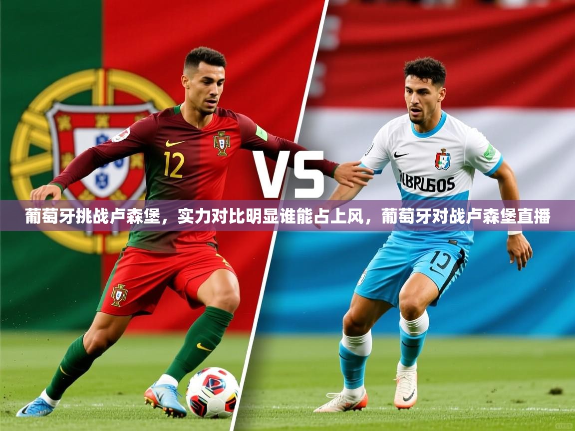 葡萄牙挑战卢森堡，实力对比明显谁能占上风，葡萄牙对战卢森堡直播