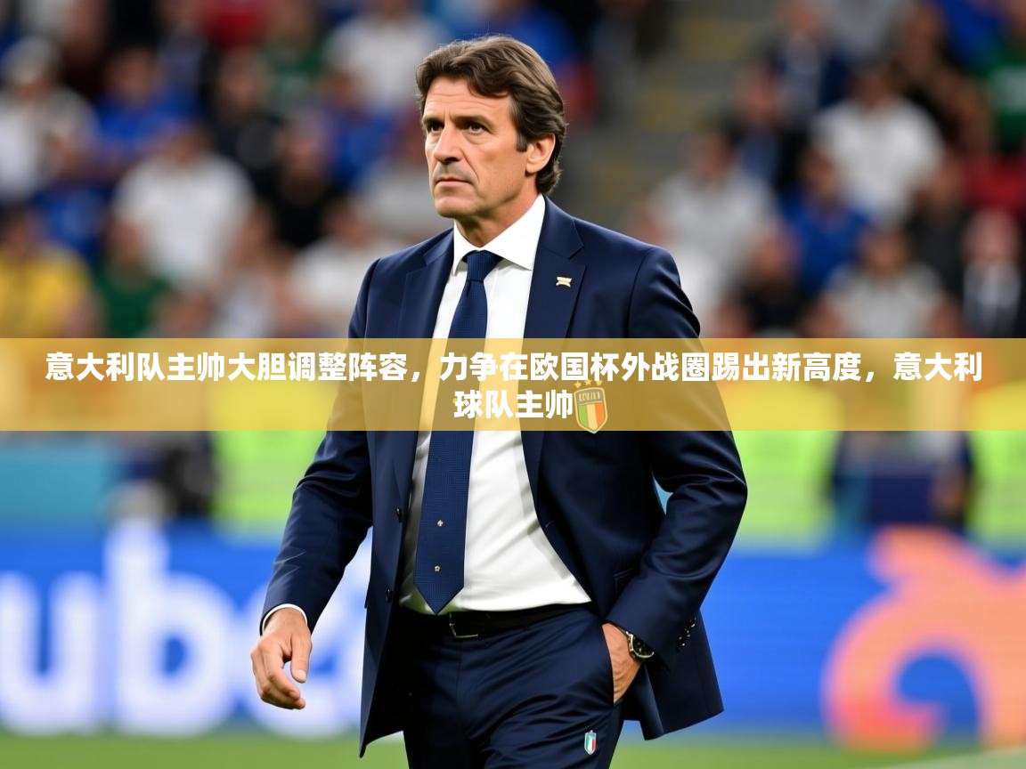 意大利队主帅大胆调整阵容，力争在欧国杯外战圈踢出新高度，意大利球队主帅