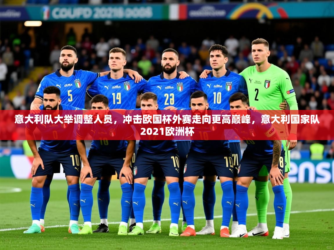意大利队大举调整人员，冲击欧国杯外赛走向更高巅峰，意大利国家队2021欧洲杯