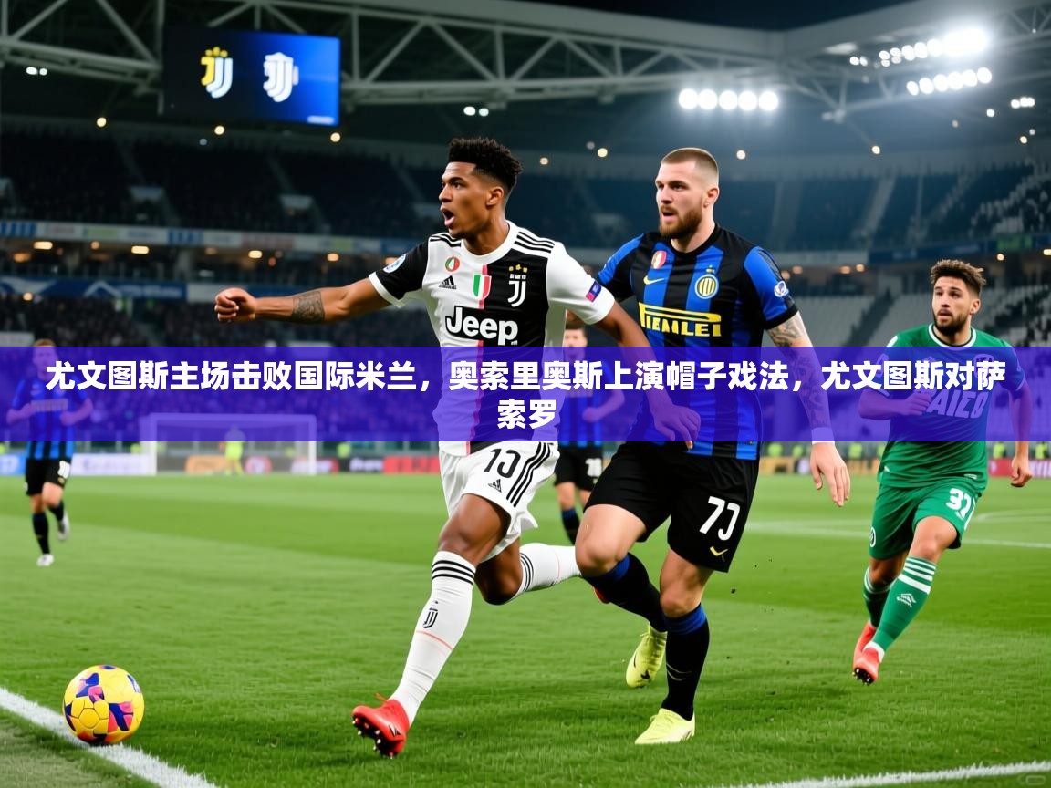 尤文图斯主场击败国际米兰，奥索里奥斯上演帽子戏法，尤文图斯对萨索罗