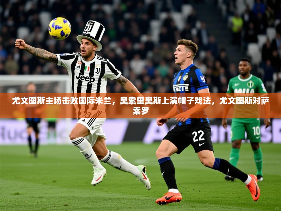 尤文图斯主场击败国际米兰，奥索里奥斯上演帽子戏法，尤文图斯对萨索罗