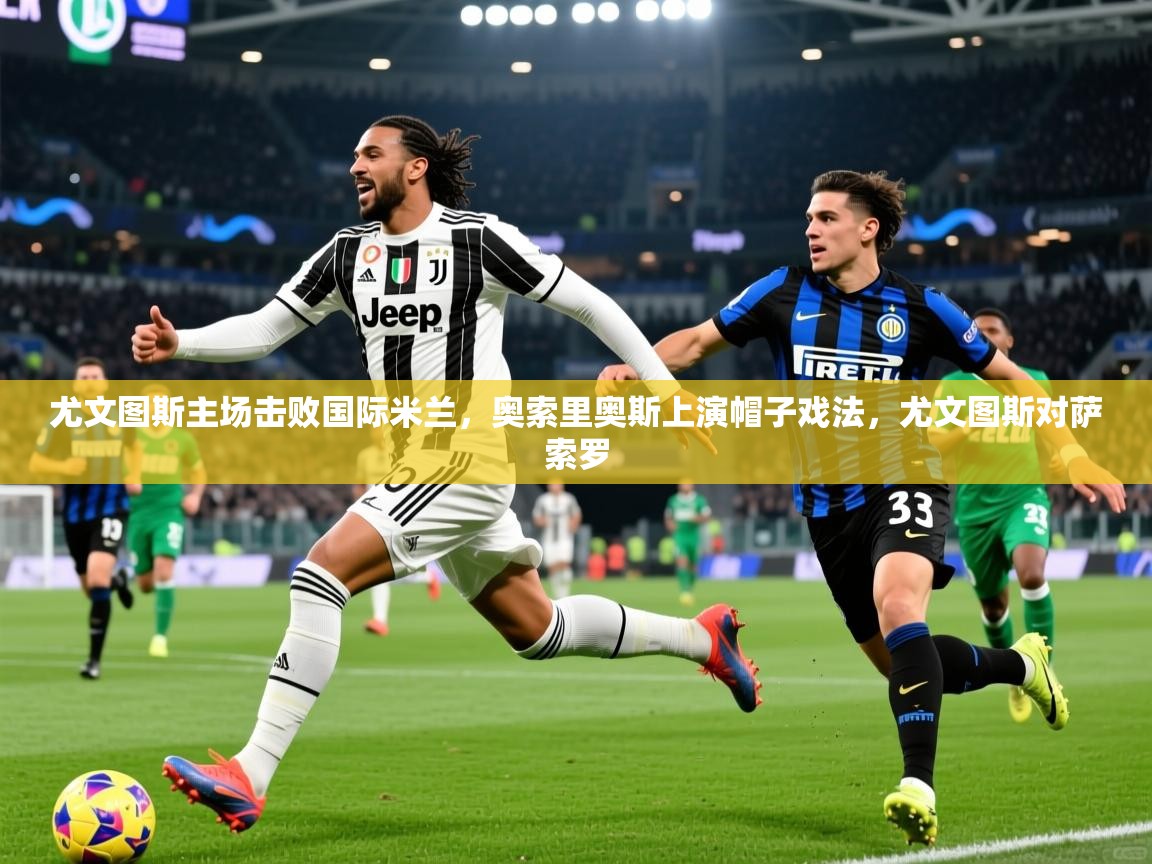 尤文图斯主场击败国际米兰，奥索里奥斯上演帽子戏法，尤文图斯对萨索罗