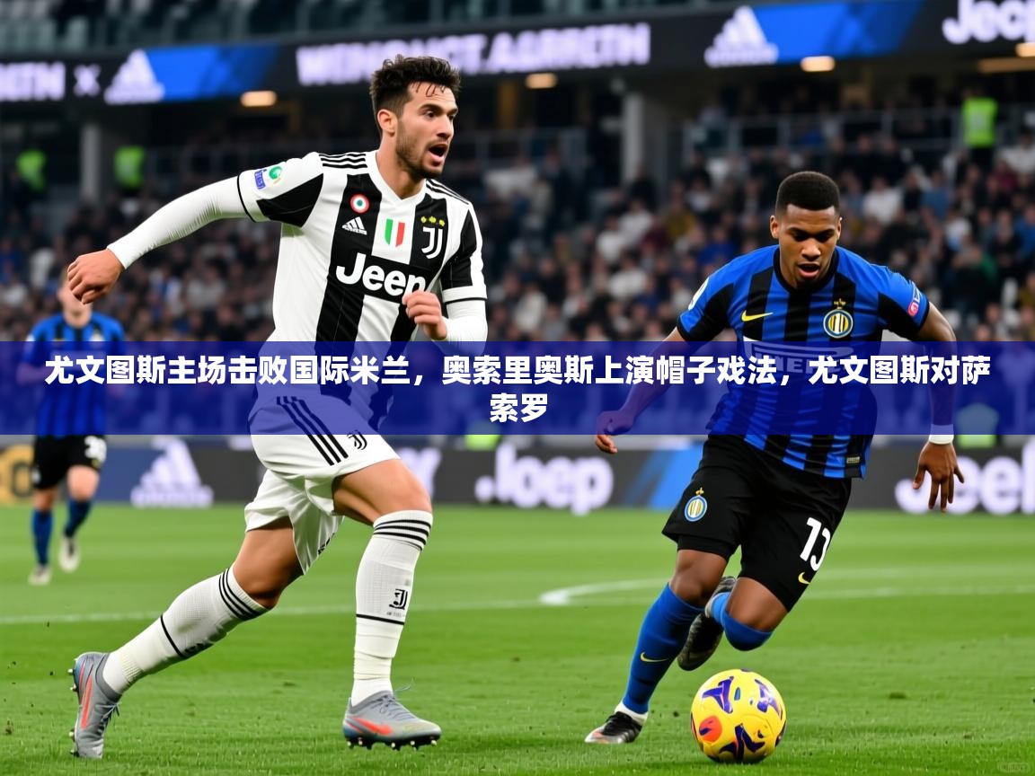 尤文图斯主场击败国际米兰，奥索里奥斯上演帽子戏法，尤文图斯对萨索罗