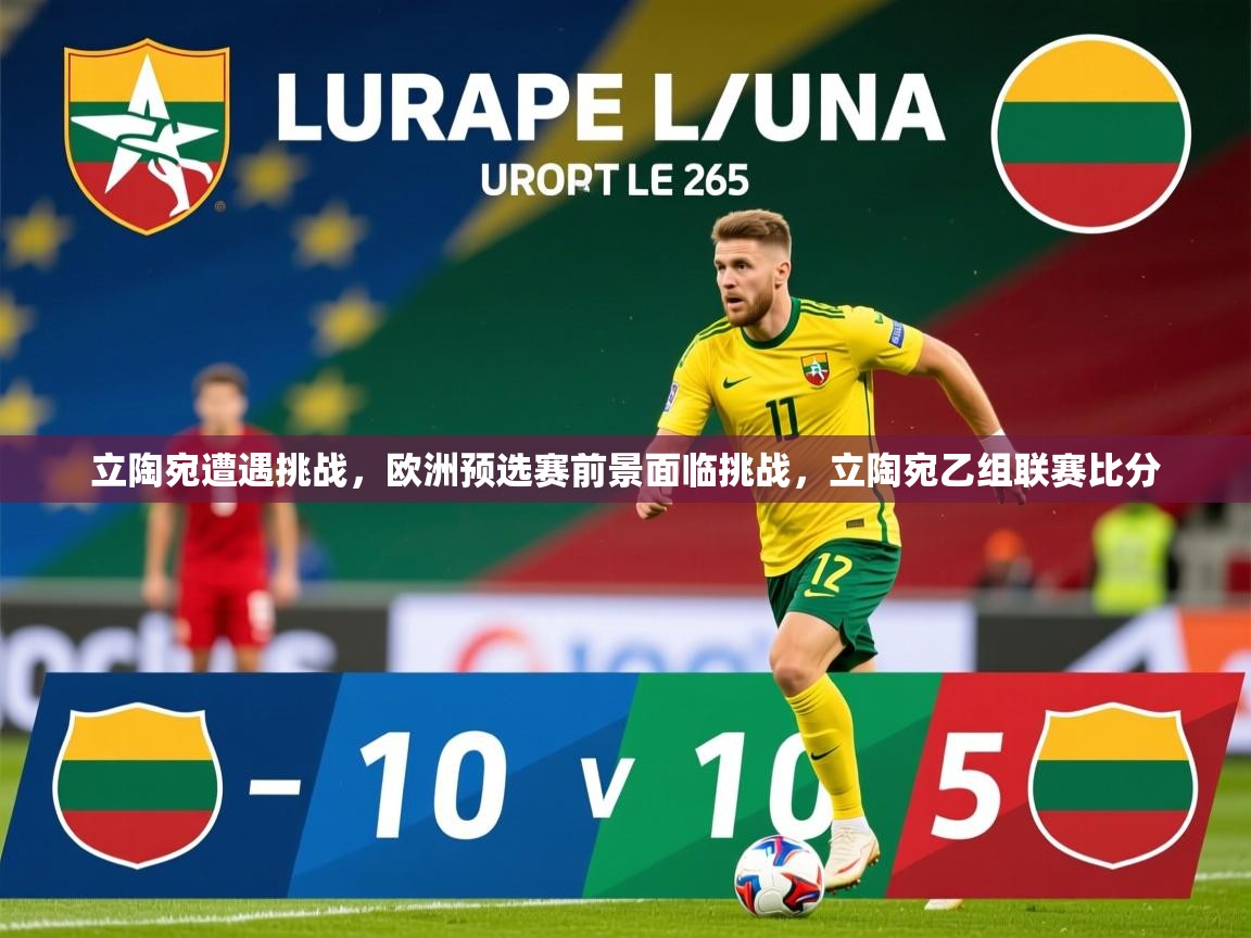 立陶宛遭遇挑战，欧洲预选赛前景面临挑战，立陶宛乙组联赛比分
