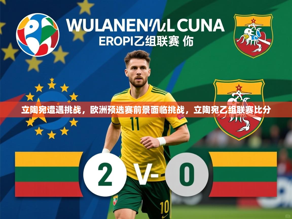 立陶宛遭遇挑战，欧洲预选赛前景面临挑战，立陶宛乙组联赛比分