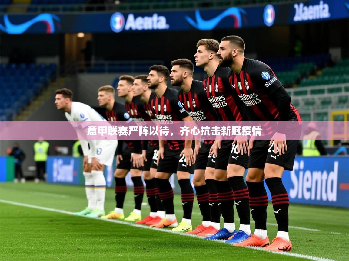 意甲联赛严阵以待,齐心抗击新冠疫情 意甲联赛严阵以待,齐心抗击新冠疫情