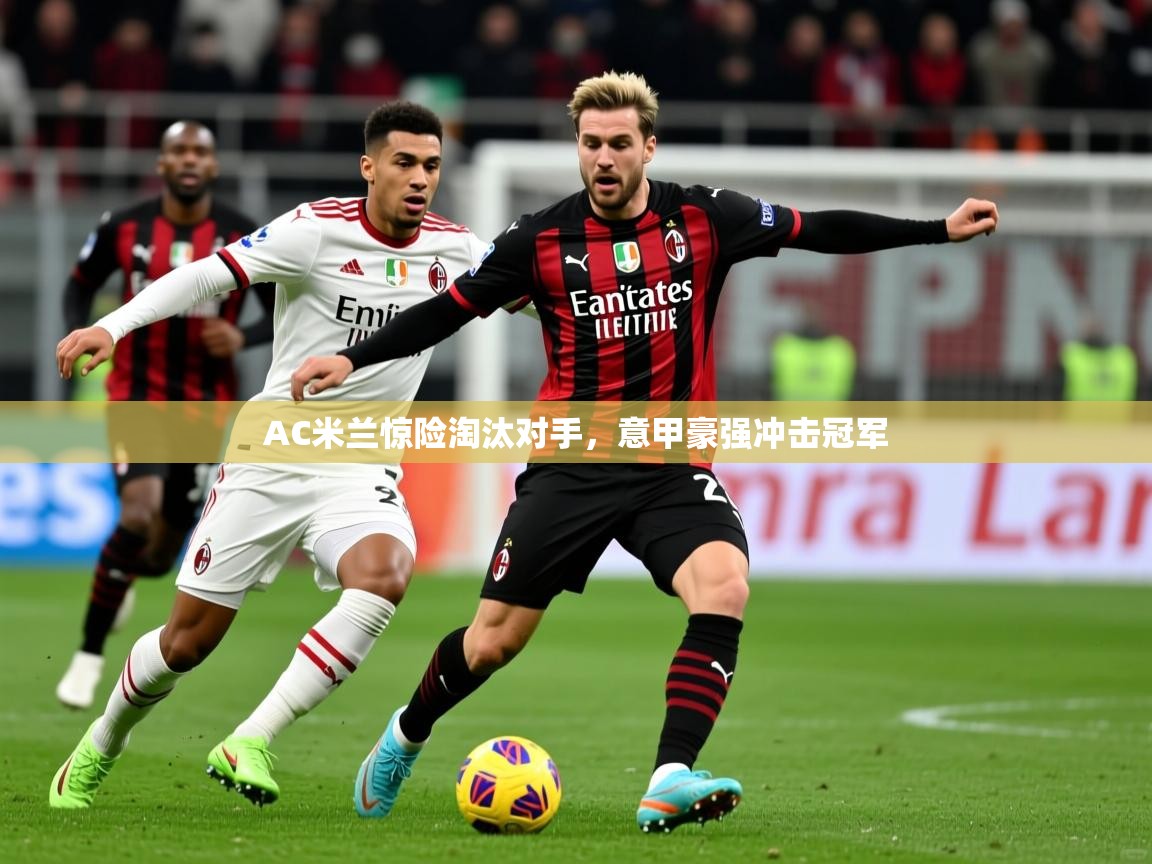 AC米兰惊险淘汰对手,意甲豪强冲击冠军 AC米兰惊险淘汰对手,意甲豪强冲击冠军