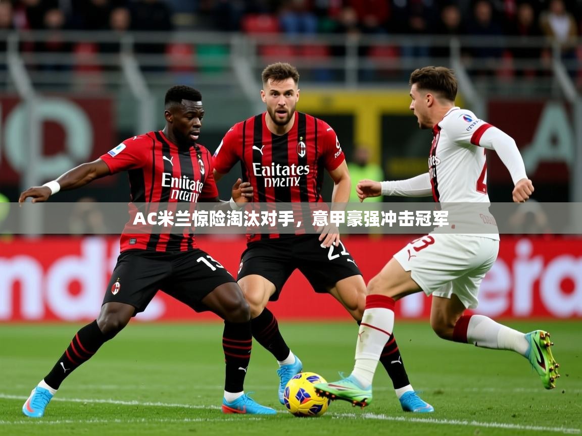 AC米兰惊险淘汰对手,意甲豪强冲击冠军 AC米兰惊险淘汰对手,意甲豪强冲击冠军