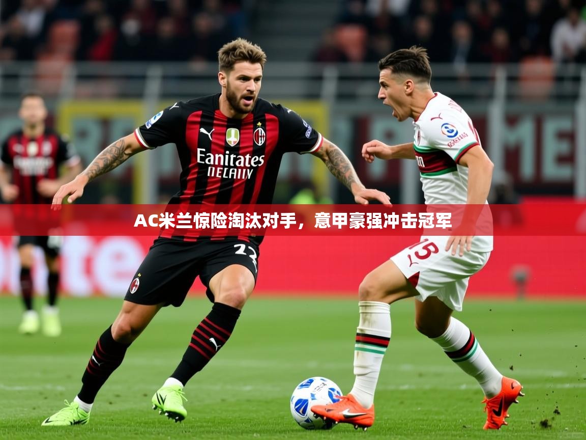AC米兰惊险淘汰对手,意甲豪强冲击冠军 AC米兰惊险淘汰对手,意甲豪强冲击冠军