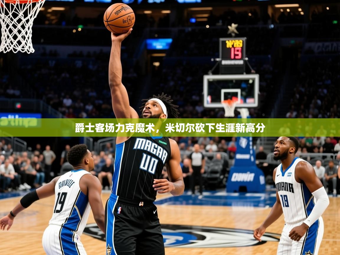 爵士客场力克魔术，米切尔砍下生涯新高分