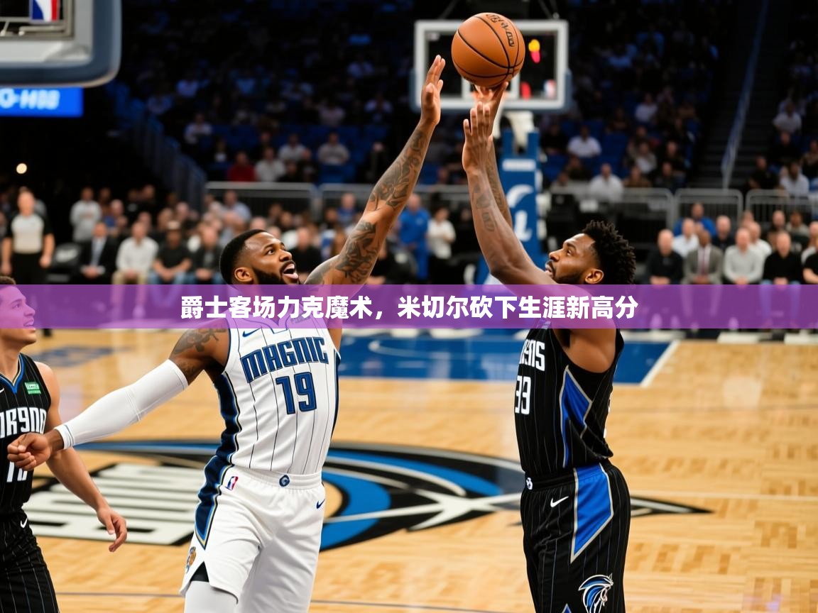 爵士客场力克魔术，米切尔砍下生涯新高分