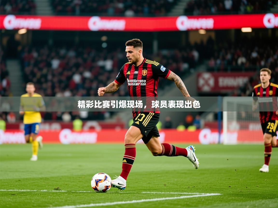 精彩比赛引爆现场，球员表现出色