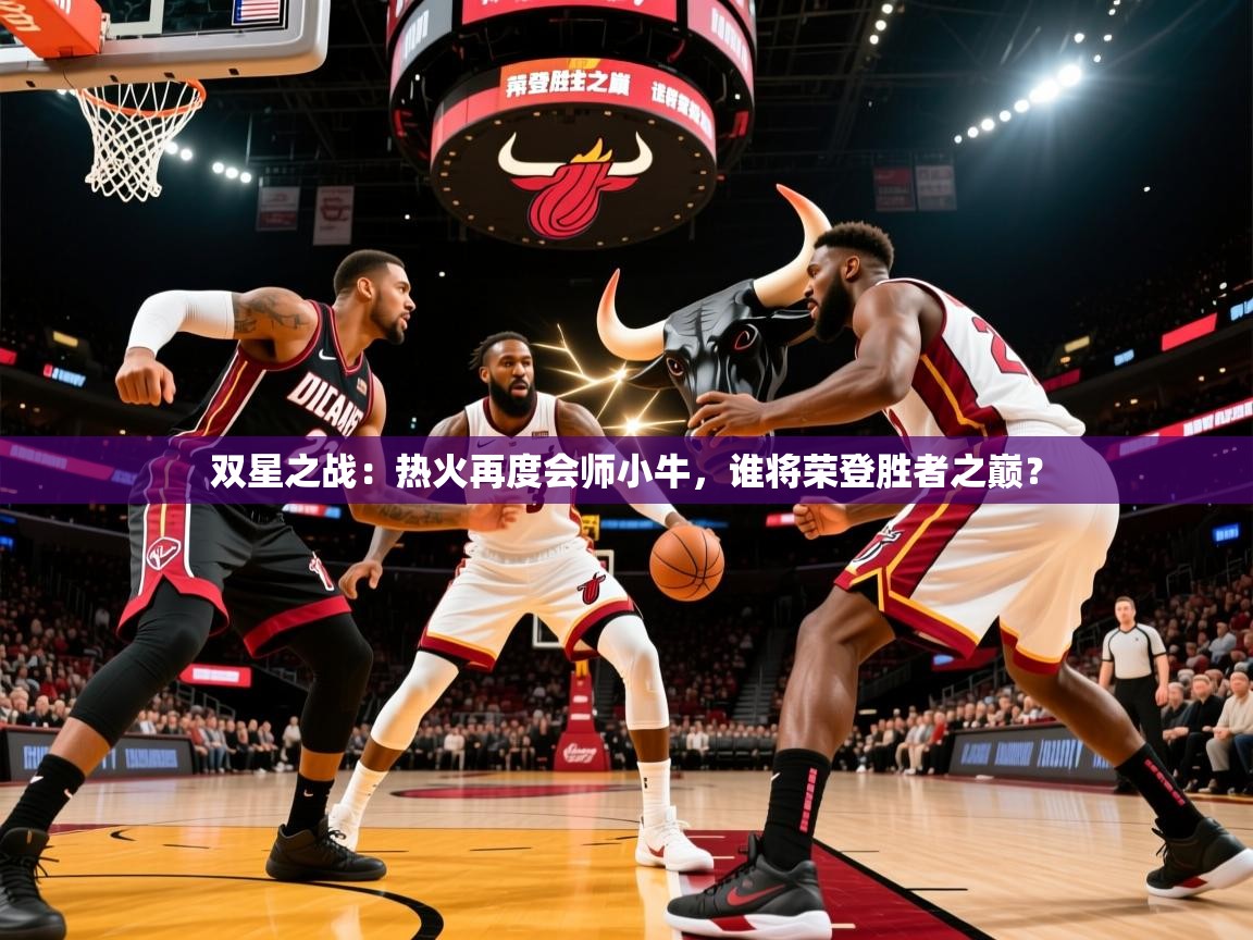 双星之战：热火再度会师小牛，谁将荣登胜者之巅？