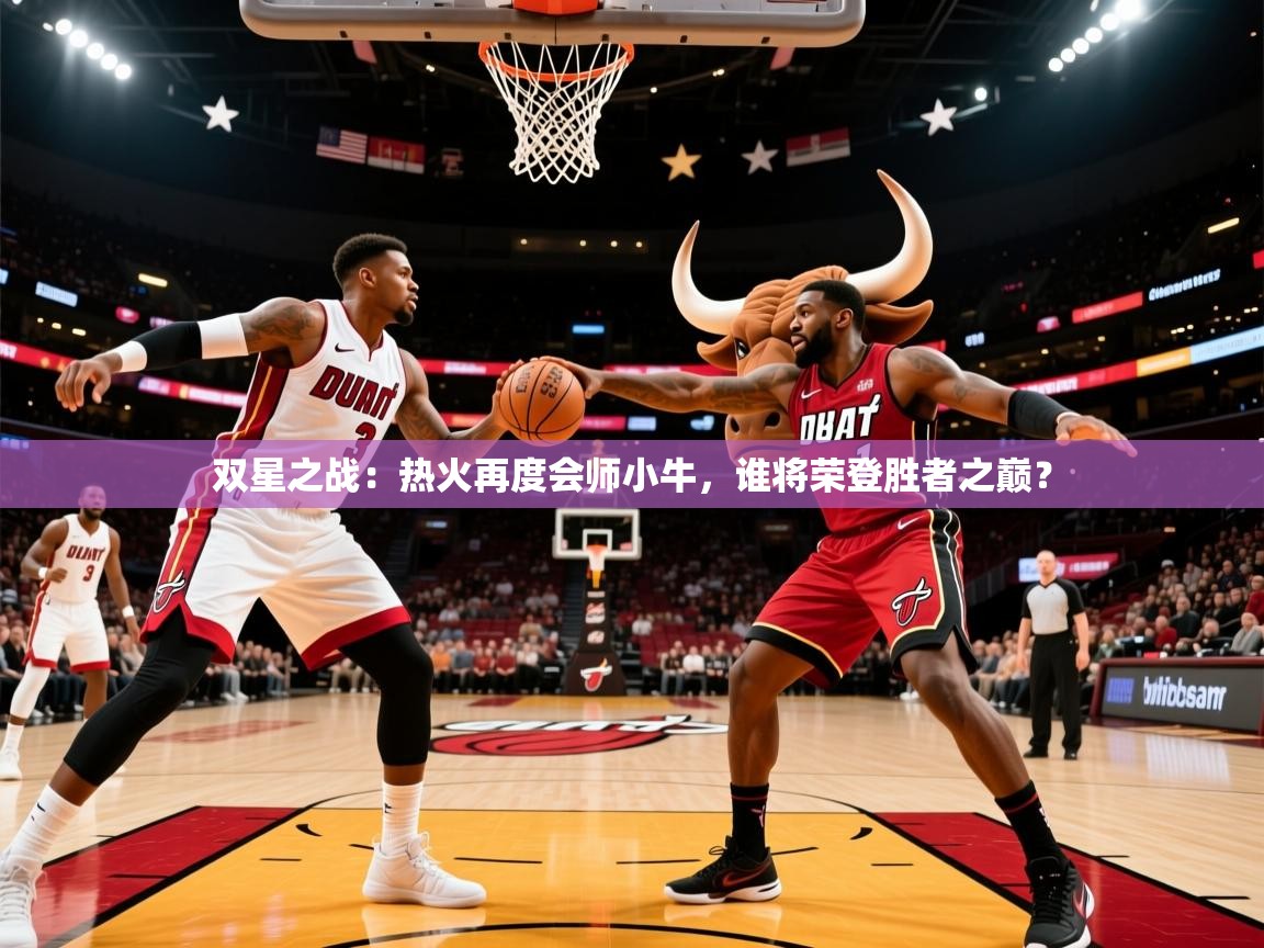 双星之战：热火再度会师小牛，谁将荣登胜者之巅？