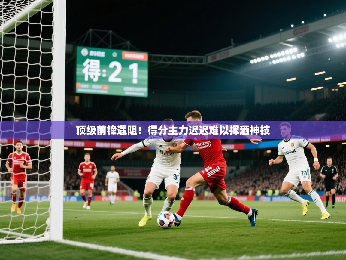 顶级前锋遇阻!得分主力迟迟难以挥洒神技 顶级前锋遇阻!得分主力迟迟难以挥洒神技
