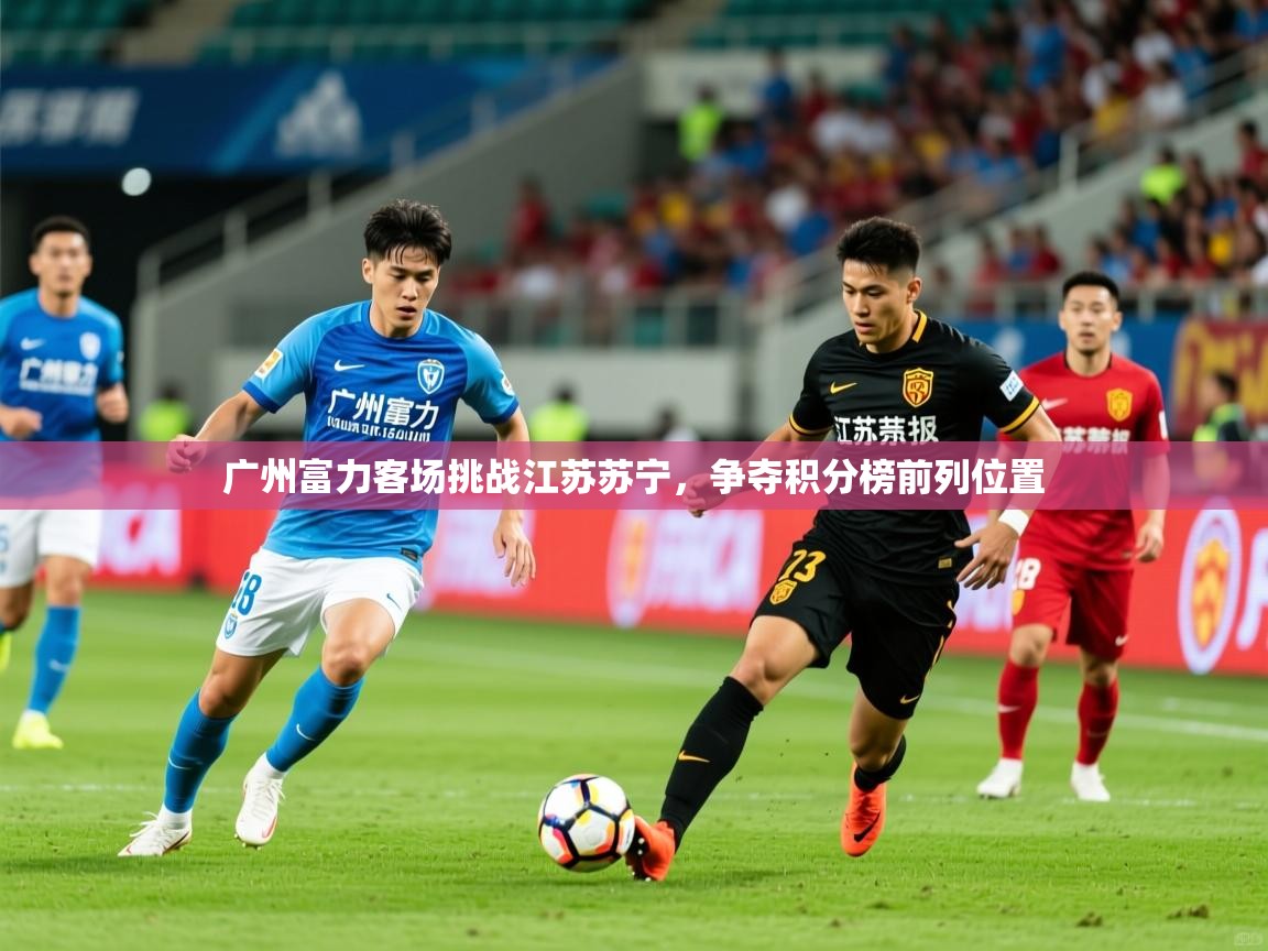 广州富力客场挑战江苏苏宁，争夺积分榜前列位置
