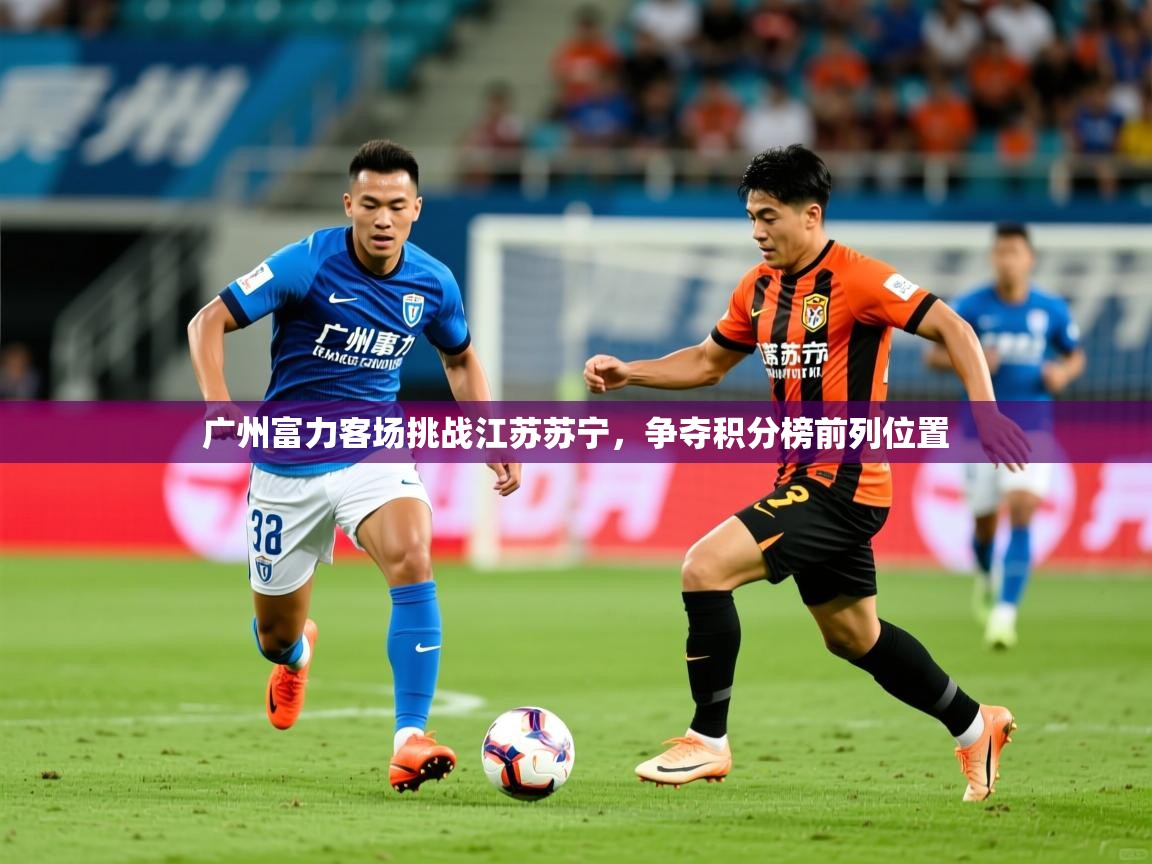 广州富力客场挑战江苏苏宁，争夺积分榜前列位置