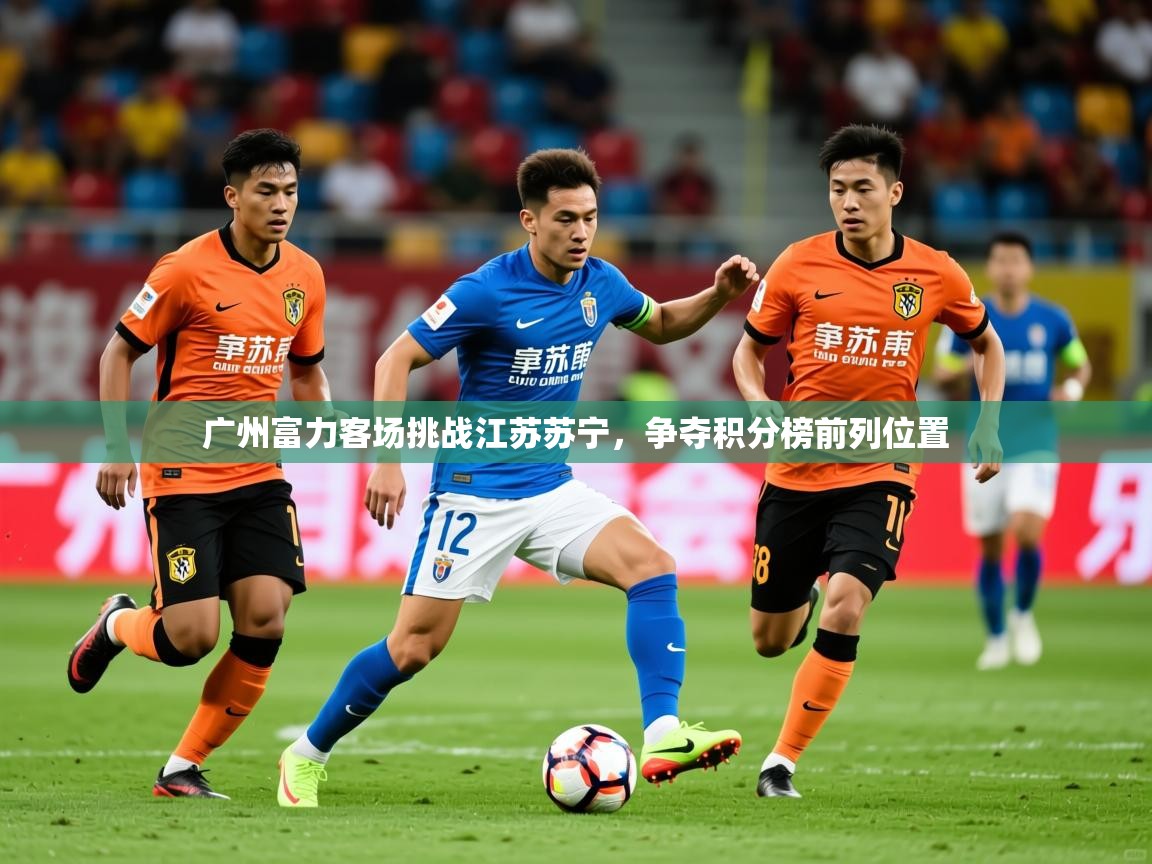 广州富力客场挑战江苏苏宁，争夺积分榜前列位置