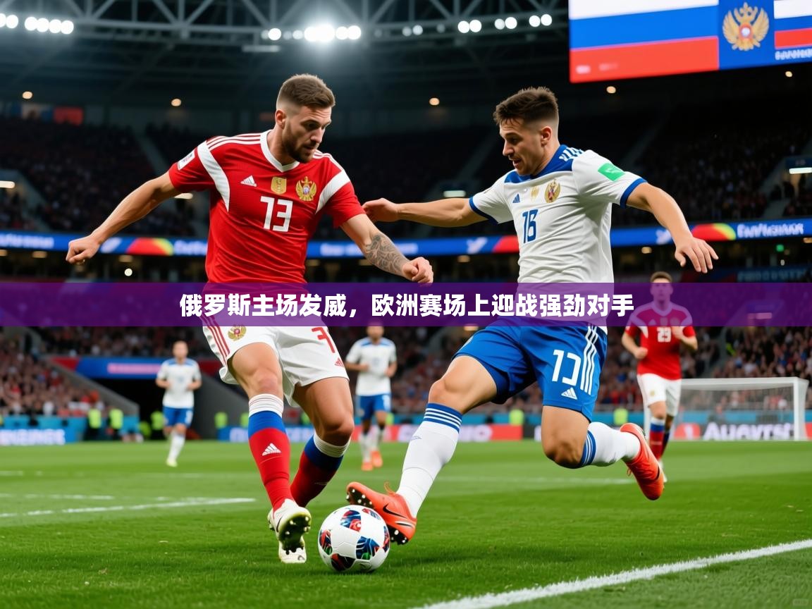 俄罗斯主场发威，欧洲赛场上迎战强劲对手