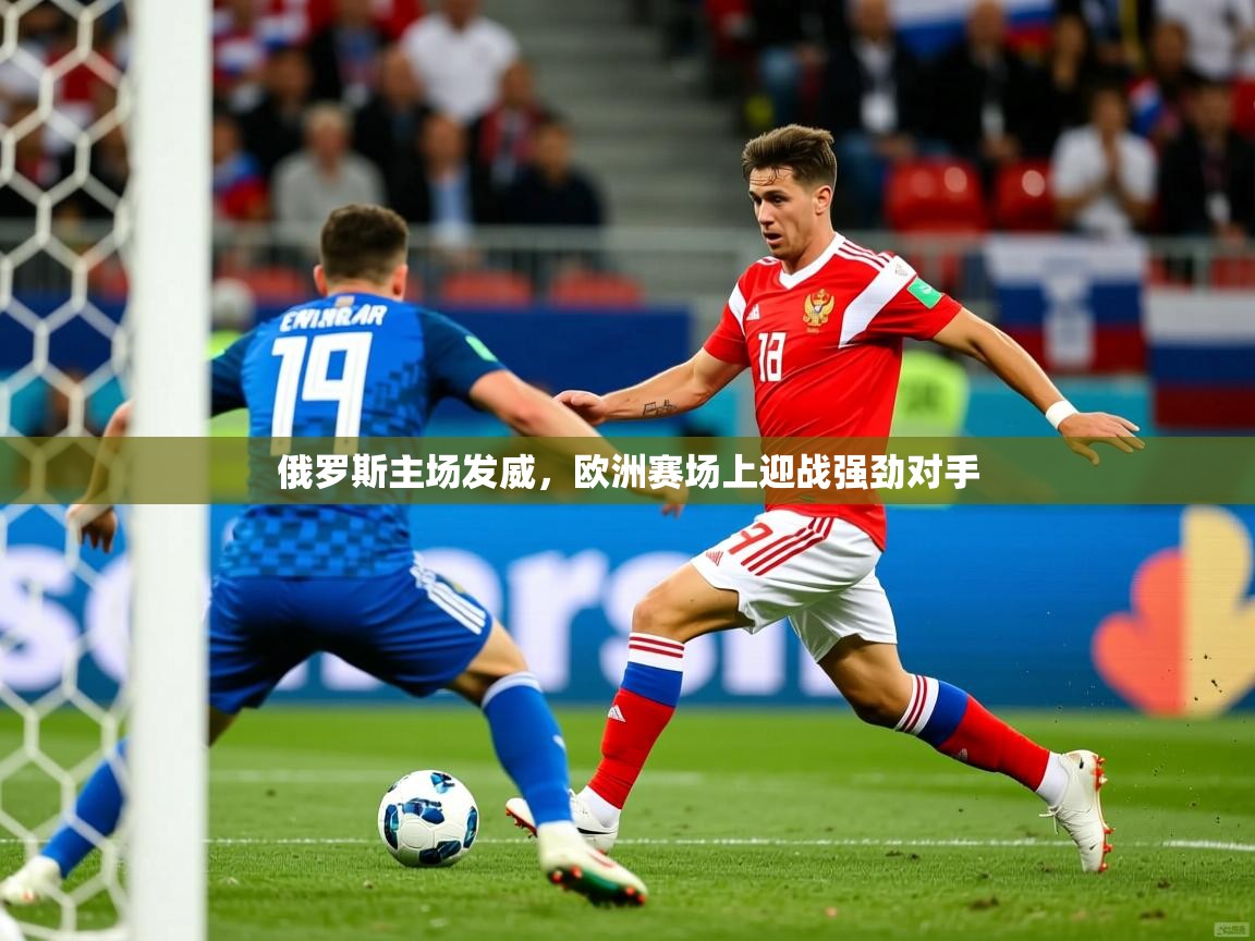 俄罗斯主场发威，欧洲赛场上迎战强劲对手