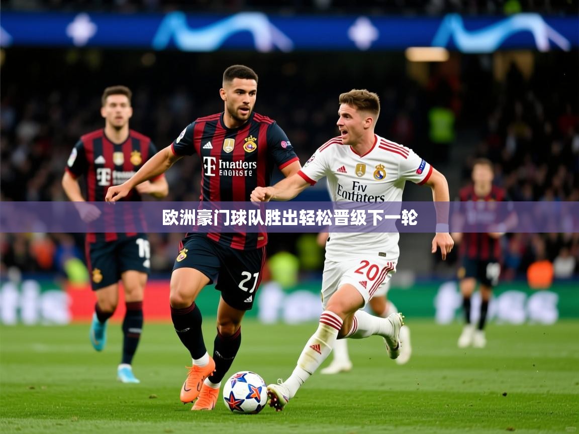欧洲豪门球队胜出轻松晋级下一轮 欧洲豪门球队胜出轻松晋级下一轮