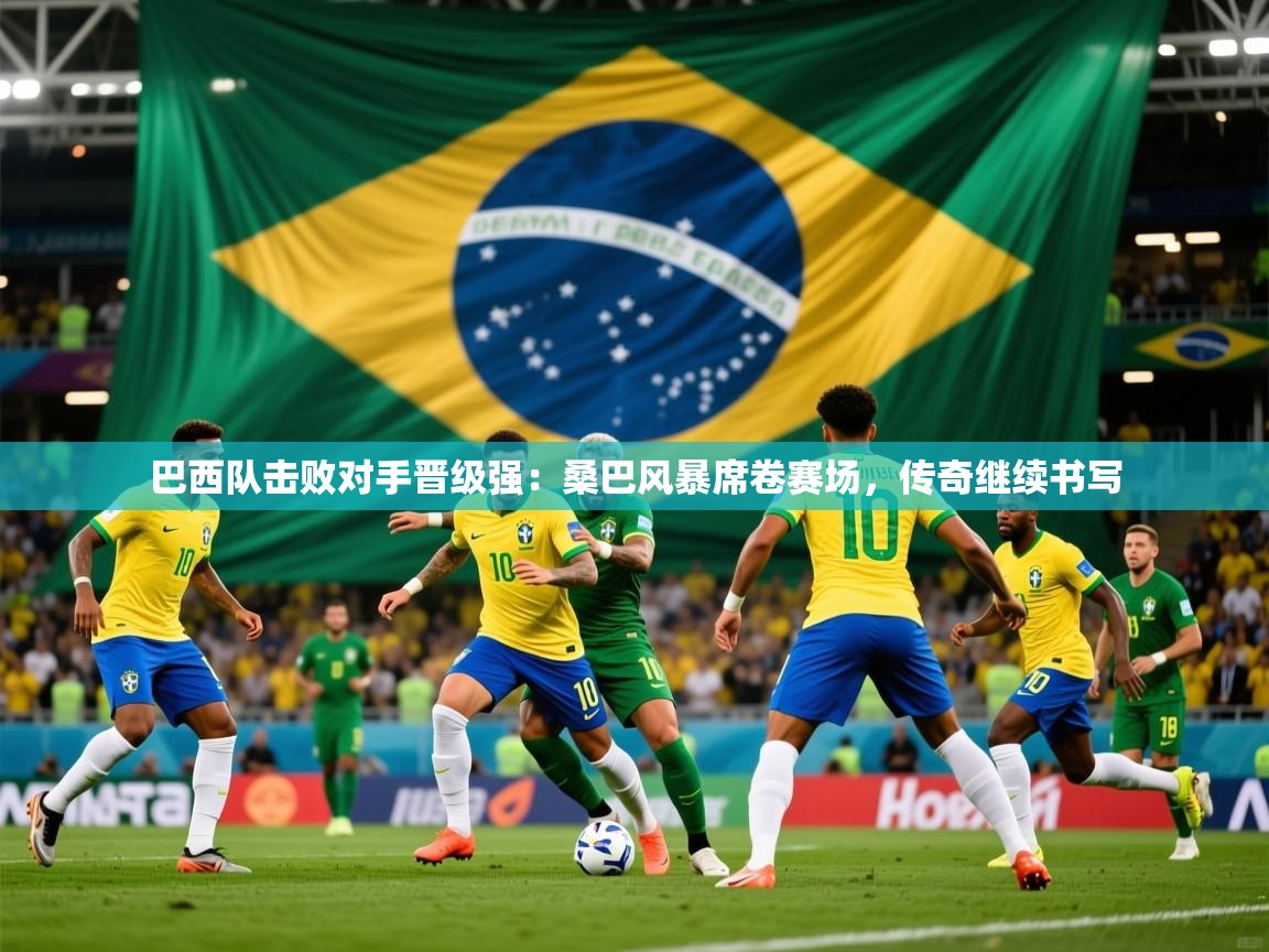 巴西队击败对手晋级强：桑巴风暴席卷赛场，传奇继续书写