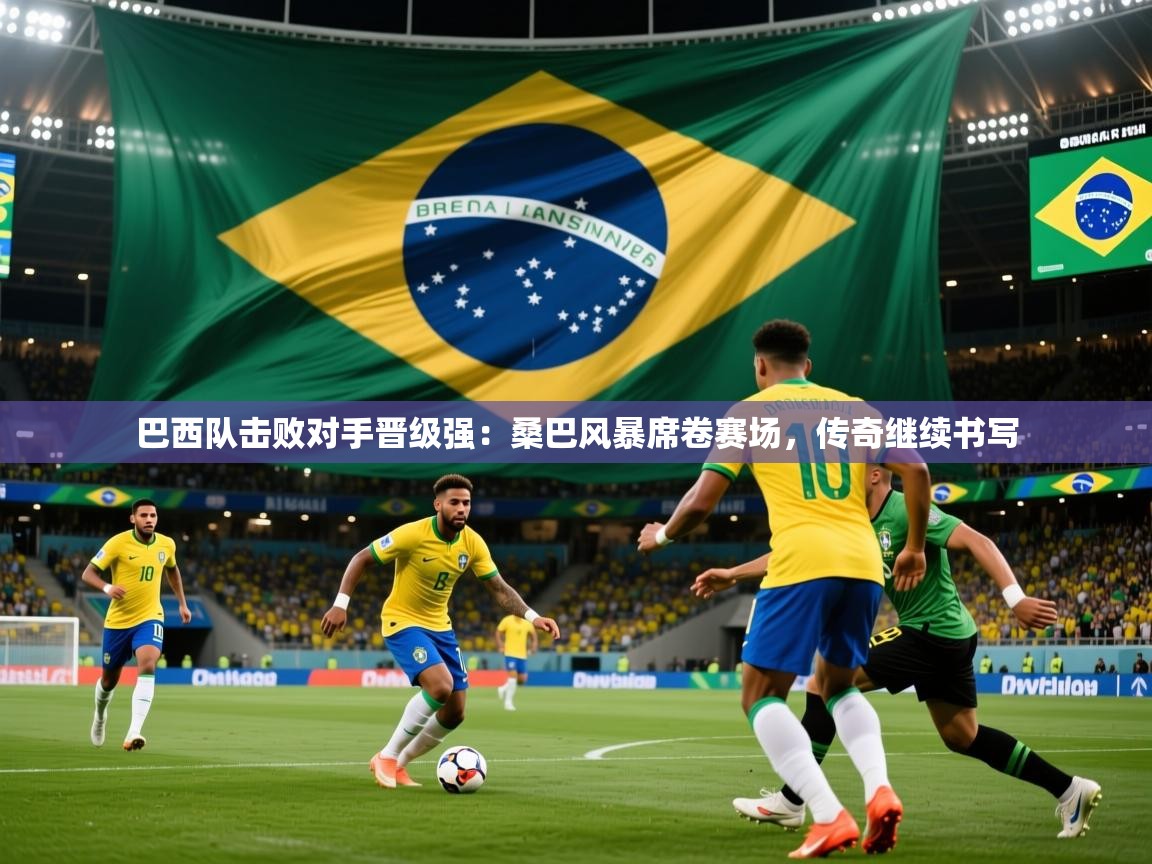巴西队击败对手晋级强：桑巴风暴席卷赛场，传奇继续书写
